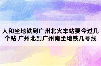 人和坐地铁到广州北火车站要今过几个站 广州北到广州南坐地铁几号线